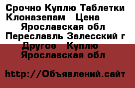 Срочно Куплю Таблетки Клоназепам › Цена ­ 300 - Ярославская обл., Переславль-Залесский г. Другое » Куплю   . Ярославская обл.